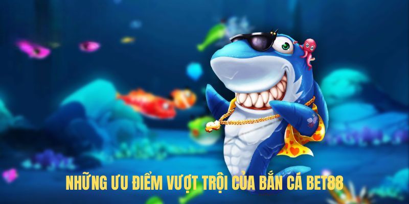 Những ưu điểm vượt trội của Bắn Cá BET88